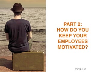 PART 2:
HOW DO YOU
KEEP YOUR
EMPLOYEES
MOTIVATED?
@shilpa_sn	
 
