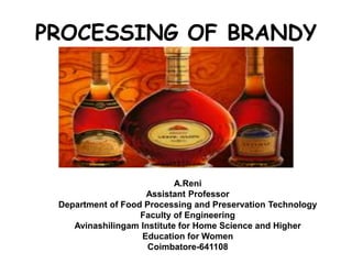 PROCESSING OF BRANDY
A.Reni
Assistant Professor
Department of Food Processing and Preservation Technology
Faculty of Engineering
Avinashilingam Institute for Home Science and Higher
Education for Women
Coimbatore-641108
 