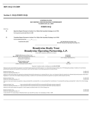BDN 10-Q 3/31/2009



Section 1: 10-Q (FORM 10-Q)

                                                                                 UNITED STATES
                                                                     SECURITIES AND EXCHANGE COMMISSION
                                                                                           WASHINGTON, D.C. 20549

                                                                                                  FORM 10-Q
(Mark One)

      þ                   Quarterly Report Pursuant to Section 13 or 15(d) of the Securities Exchange Act of 1934
                          For the quarterly period ended March 31, 2009

                                                                                                             or

      o                   Transition Report Pursuant to Section 13 or 15(d) of the Securities Exchange Act of 1934
                          For the transition period from               to

                                      Commission file number                                                                                        001-9106 (Brandywine Realty Trust)
                                                                                                                                             000-24407 (Brandywine Operating Partnership, L.P.)




                                                            Brandywine Realty Trust
                                                      Brandywine Operating Partnership, L.P.
                                                                                    (Exact name of registrant as specified in its charter)

                            MARYLAND (Brandywine Realty Trust)                                                                                                  23-2413352
                        DELAWARE (Brandywine Operating Partnership L.P.)                                                                                        23-2862640
                                (State or other jurisdiction of                                                                                      (I.R.S. Employer Identification No.)
                               Incorporation or organization)

                                    555 East Lancaster Avenue
                                      Radnor, Pennsylvania                                                                                                          19087
                               (Address of principal executive offices)                                                                                           (Zip Code)

                                                                            Registrant’s telephone number, including area code (610) 325-5600
Indicate by check mark whether the registrant (1) has filed all reports required to be filed by Section 13 or 15(d) of the Securities Exchange Act of 1934 during the preceding 12 months (or for such shorter
period that the registrant was required to file such reports), and (2) has been subject to such filing requirements for the past 90 days.

                                                                                                                                                                                                              Yes þ No o
Brandywine Realty Trust
                                                                                                                                                                                                              Yes þ No o
Brandywine Operating Partnership, L.P.
Indicate by check mark whether the registrant has submitted electronically and posted on its corporate Web site, if any, every Interactive Data File required to be submitted and posted pursuant to Rule 405 of
Regulation S-T (§232.405 of this chapter) during the preceding 12 months (or for such shorter period that the registrant was required to submit and post such files).

                                                                                                                                                                                                              Yes o No o
Brandywine Realty Trust
                                                                                                                                                                                                              Yes o No o
Brandywine Operating Partnership, L.P.
Indicate by check mark whether the registrant is a large accelerated filer, accelerated filer, or a non-accelerated filer. See definitions of “accelerated filer and large accelerated filer” in Rule 12b-2 of the Exchange
Act.

                                        Large accelerated filer þ Accelerated filer o Non-accelerated filer o Smaller reporting company o
Brandywine Realty Trust:
Brandywine Operating Partnership, L.P.: Large accelerated filer o Accelerated filer o Non-accelerated filer þ Smaller reporting company o
Indicate by check mark whether the registrant is a shell company (as defined in Rule 12b-2 of the Exchange Act).

                                                                                                                                                                                                              Yes o No þ
Brandywine Realty Trust
                                                                                                                                                                                                              Yes o No þ
Brandywine Operating Partnership, L.P.
A total of 88,307,741 Common Shares of Beneficial Interest, par value $0.01 per share, were outstanding as of May 5, 2009.
 