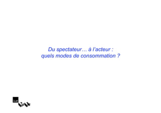 Du spectateur… à l’acteur :
quels modes de consommation ?
 