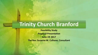 Trinity Church Branford
Feasibility Study
Proposal Presentation
June 19, 2017
The Rev. Suzanne M. Culhane, Consultant
 