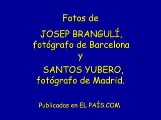 Fotos deFotos de
JOSEP BRANGULÍ,JOSEP BRANGULÍ,
fotógrafo de Barcelonafotógrafo de Barcelona
yy
   SANTOS YUBERO,SANTOS YUBERO,
fotógrafo de Madrid.fotógrafo de Madrid.
Publicadas en EL PAÍS.COMPublicadas en EL PAÍS.COM
 