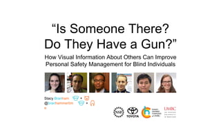 “Is Someone There?
Do They Have a Gun?”
How Visual Information About Others Can Improve
Personal Safety Management for Blind Individuals
+
+
Stacy Branham
@branhammertim
e
 