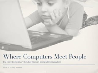Where Computers Meet People
the interdisciplinary ﬁeld of human-computer interaction

11.16.11 -- Stacy Branham
 