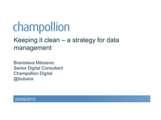 Keeping it clean – a strategy for data
management
Branislava Milosevic
Senior Digital Consultant
Champollion Digital
@bubana
23/05/2013
 