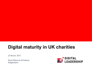 #digileaders
Digital maturity in UK charities
22 March 2017
Brani Milosevic @ bubana
#digileaders
 