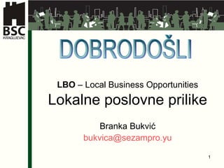 LBO  – Local Business Opportunities  Lokalne poslovne prilike   Branka Bukvi ć  bukvica @sezampro.yu   DOBRODOŠLI 