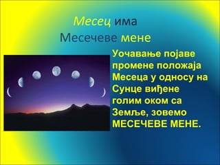 Месец има
Месечеве мене
Уочавање појаве
промене положаја
Месеца у односу на
Сунце виђене
голим оком са
Земље, зовемо
МЕСЕЧЕВЕ МЕНЕ.
 
