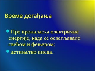 Време догађања
Пре проналаска електричне
енергије, када се осветљавало
свећом и фењером;
детињство писца.
 
