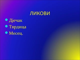 ЛИКОВИ
Дјечак
Тврдица
Месец.
 