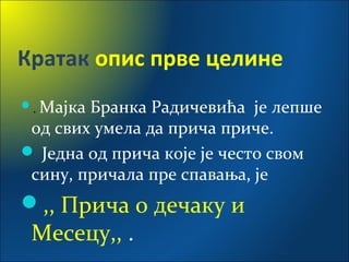 Кратак опис прве целине
. Мајка Бранка Радичевића је лепше
од свих умела да прича приче.
 Једна од прича које је често свом
сину, причала пре спавања, је
,, Прича о дечаку и
Месецу,, .
 