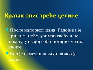 Кратак опис треће целине
После напорног дана, Радојица је
кришом, ноћу, узимао свећу и на
тавану, у својој соби потајно читао
књиге.
Био је паметан дечак и волео је
науку.
 