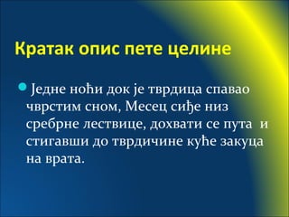 Кратак опис пете целине
Једне ноћи док је тврдица спавао
чврстим сном, Месец сиђе низ
сребрне лествице, дохвати се пута и
стигавши до тврдичине куће закуца
на врата.
 