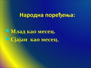 Народна поређења:
Млад као месец.
Сјајан као месец.
 