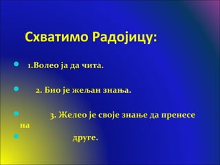 Схватимо Радојицу:
 1.Волео ја да чита.
 2. Био је жељан знања.
 3. Желео је своје знање да пренесе
на
 друге.
 
