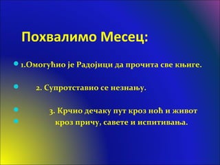 Похвалимо Месец:
1.Омогућио је Радојици да прочита све књиге.
 2. Супротставио се незнању.
 3. Крчио дечаку пут кроз ноћ и живот
 кроз причу, савете и испитивања.
 