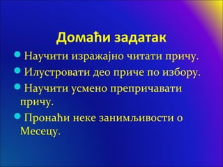 Домаћи задатак
Научити изражајно читати причу.
Илустровати део приче по избору.
Научити усмено препричавати
причу.
Пронаћи неке занимљивости о
Месецу.
 