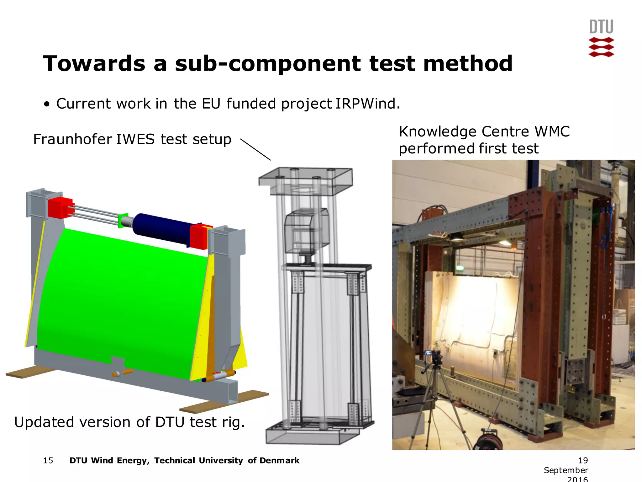 DTU Wind Energy, Technical University of Denmark
Towards a sub-component test method
• Current work in the EU funded project IRPWind.
15 19
September
Updated version of DTU test rig.
Fraunhofer IWES test setup
Knowledge Centre WMC
performed first test
 