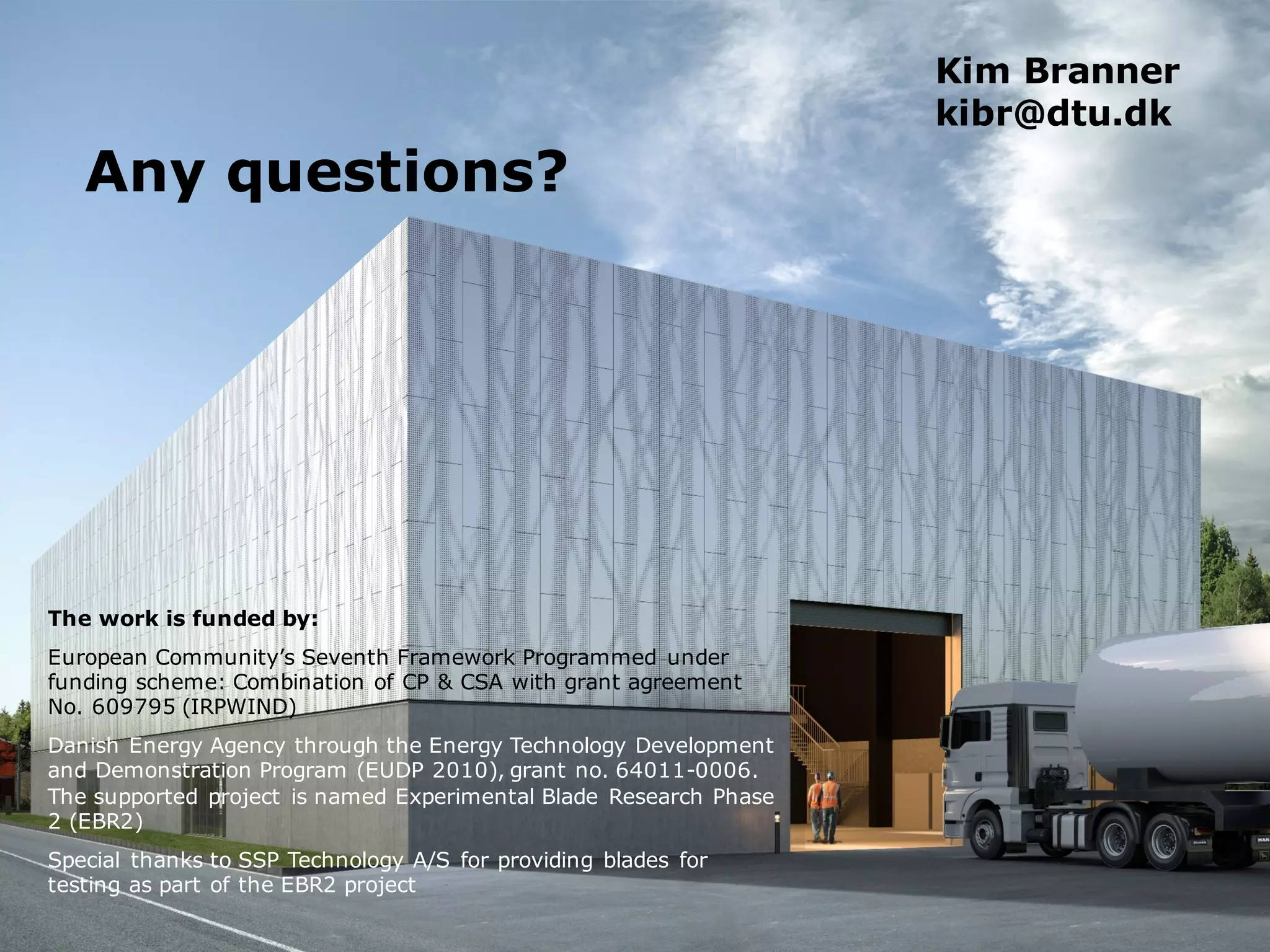 The work is funded by:
European Community’s Seventh Framework Programmed under
funding scheme: Combination of CP & CSA with grant agreement
No. 609795 (IRPWIND)
Danish Energy Agency through the Energy Technology Development
and Demonstration Program (EUDP 2010), grant no. 64011-0006.
The supported project is named Experimental Blade Research Phase
2 (EBR2)
Special thanks to SSP Technology A/S for providing blades for
testing as part of the EBR2 project
Kim Branner
kibr@dtu.dk
Any questions?
 