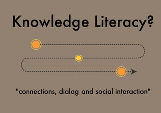 Knowledge Literacy?
"connections, dialog and social interaction"
 