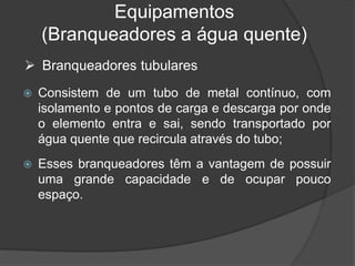 Equipamentos
(Branqueadores a água quente)
 Consistem de um tubo de metal contínuo, com
isolamento e pontos de carga e descarga por onde
o elemento entra e sai, sendo transportado por
água quente que recircula através do tubo;
 Esses branqueadores têm a vantagem de possuir
uma grande capacidade e de ocupar pouco
espaço.
 Branqueadores tubulares
 