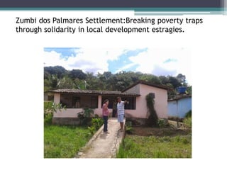 Zumbi dos Palmares Settlement:Breaking poverty traps
through solidarity in local development estragies.
 