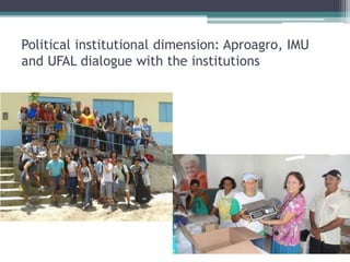 Political institutional dimension: Aproagro, IMU
and UFAL dialogue with the institutions
 