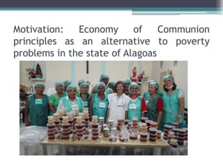 Motivation: Economy of Communion
principles as an alternative to poverty
problems in the state of Alagoas
 