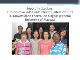 Suport institutions:
I. Instituto Mundo Unido (World United Institute
II. Universidade Federal de Alagoas (Federal
University of Alagoas)
 