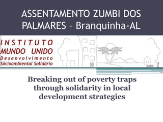ASSENTAMENTO ZUMBI DOS
PALMARES – Branquinha-AL
Breaking out of poverty traps
through solidarity in local
development strategies
 