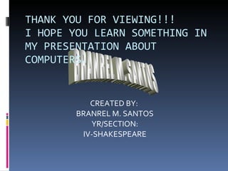 THANK YOU FOR VIEWING!!! I HOPE YOU LEARN SOMETHING IN MY PRESENTATION ABOUT COMPUTERS. CREATED BY:  BRANREL M. SANTOS YR/SECTION: IV-SHAKESPEARE BRANREL M. SANTOS 