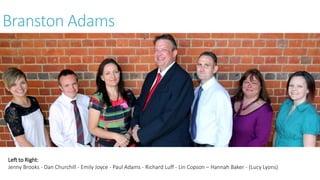 Branston Adams 
Left to Right: 
Jenny Brooks - Dan Churchill - Emily Joyce - Paul Adams - Richard Luff - Lin Copson – Hannah Baker - (Lucy Lyons) 
 