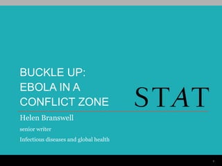 BUCKLE UP:
EBOLA IN A
CONFLICT ZONE
Helen Branswell
senior writer
Infectious diseases and global health
1
 