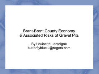 Brant-Brent County Economy
& Associated Risks of Gravel Pits
By Louisette Lanteigne
butterflybluelu@rogers.com
 