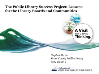 The Public Library Success Project: Lessons
for the Library Boards and Communities
Stephen Abram
Brant County Public Library
May 27, 2019
 