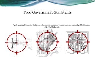 Ford Government Gun Sights
April 12, 2019 Provincial Budgets declares open season on cormorants, moose, and public libraries
#NotForThePeople
 
