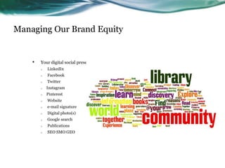 Managing Our Brand Equity
• Your digital social presence
o LinkedIn
o Facebook
o Twitter
o Instagram
o Pinterest
o Website
o e-mail signature
o Digital photo(s)
o Google search
o Publications
o SEO SMO GEO
 