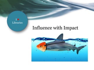 Influence with Impact
I ♥
Libraries
 