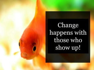 Change
happens with
those who
show up!
 