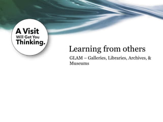 Learning from others
GLAM – Galleries, Libraries, Archives, &
Museums
 