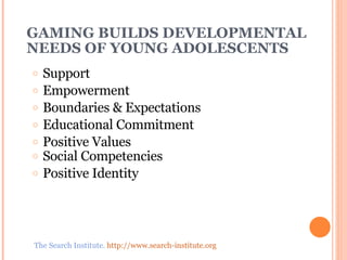 GAMING BUILDS DEVELOPMENTAL NEEDS OF YOUNG ADOLESCENTS Support Empowerment Boundaries & Expectations Educational Commitment Positive Values Social Competencies Positive Identity The Search Institute.  http://www.search-institute.org   