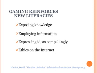 GAMING REINFORCES    NEW LITERACIES Exposing knowledge Employing information  Expressing ideas compellingly  Ethics on the Internet Warlick, David. ”The New Literacies.”  Scholastic Administrator.  Mar-Apr2005 
