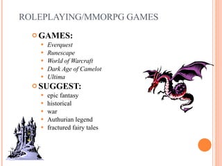 ROLEPLAYING/MMORPG GAMES GAMES:  Everquest Runescape World of Warcraft Dark Age of Camelot Ultima   SUGGEST:   epic fantasy historical war  Authurian legend fractured fairy tales 