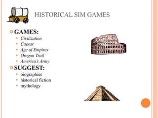 HISTORICAL SIM GAMES GAMES:  Civilization Caesar Age of Empires Oregon Trail America’s Army SUGGEST:   biographies historical fiction mythology  