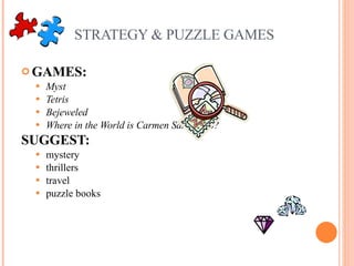 STRATEGY & PUZZLE GAMES GAMES:  Myst Tetris Bejeweled Where in the World is Carmen San Diego? SUGGEST:   mystery thrillers travel puzzle books 