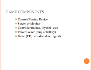 GAME COMPONENTS Console/Playing Device  Screen or Monitor Controller (mouse, joystick, etc) Power Source (plug or battery) Game (CD, cartridge, disk, digital) 