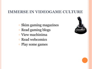 IMMERSE IN VIDEOGAME CULTURE Skim gaming magazines Read gaming blogs View machinima Read webcomics Play some games 
