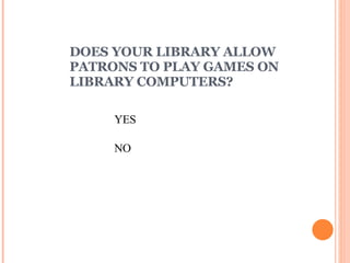 DOES YOUR LIBRARY ALLOW PATRONS TO PLAY GAMES ON LIBRARY COMPUTERS? YES NO 