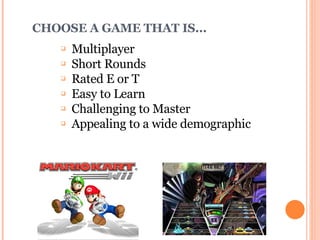 CHOOSE A GAME THAT IS... Multiplayer Short Rounds Rated E or T Easy to Learn Challenging to Master Appealing to a wide demographic 