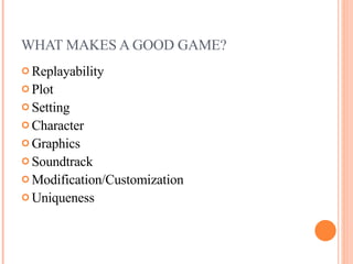 WHAT MAKES A GOOD GAME? Replayability   Plot Setting Character Graphics   Sound track Modification/Customization Uniqueness 